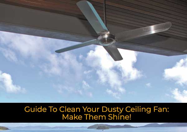 Guide To Clean Your Dusty Ceiling Fan: Make Them Shine!