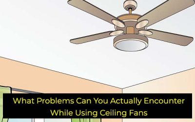 What Problems Can You Actually Encounter While Using Ceiling Fans