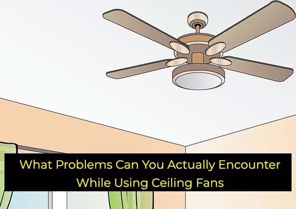 What Problems Can You Actually Encounter While Using Ceiling Fans