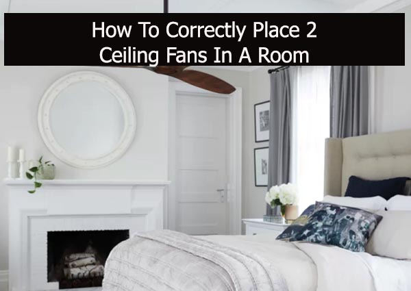 How To Correctly Place 2 Ceiling Fans In A Room?
